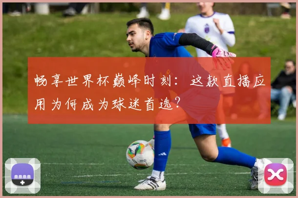 畅享世界杯巅峰时刻:这款直播应用为何成为球迷首选?