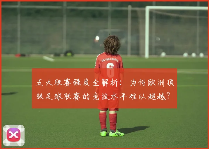 五大联赛强度全解析:为何欧洲顶级足球联赛的竞技水平难以超越?