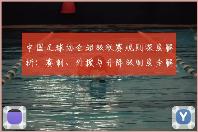中国足球协会超级联赛规则深度解析：赛制、外援与升降级制度全解读