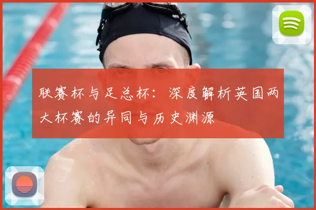 联赛杯与足总杯:深度解析英国两大杯赛的异同与历史渊源