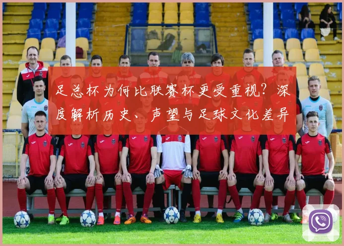 足总杯为何比联赛杯更受重视?深度解析历史、声望与足球文化差异