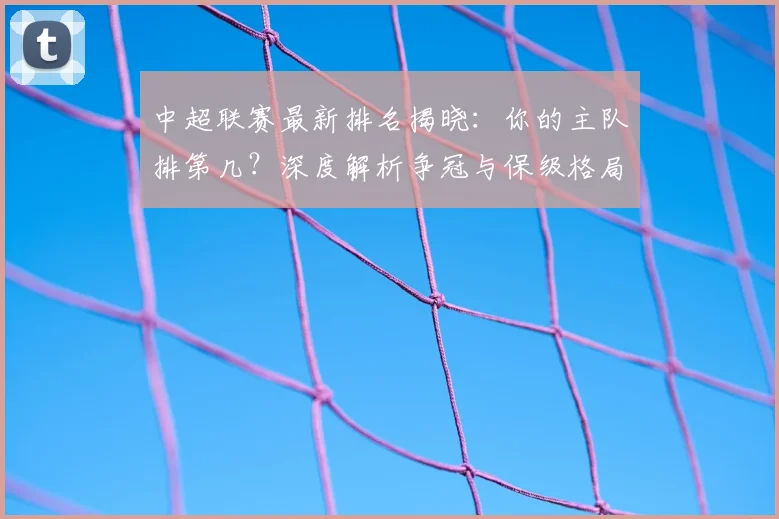 中超联赛最新排名揭晓：你的主队排第几？深度解析争冠与保级格局