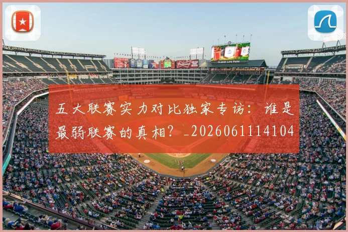 五大联赛实力对比独家专访：谁是最弱联赛的真相？_20260611141049