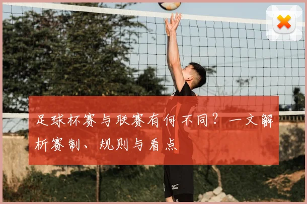 足球杯赛与联赛有何不同?一文解析赛制、规则与看点