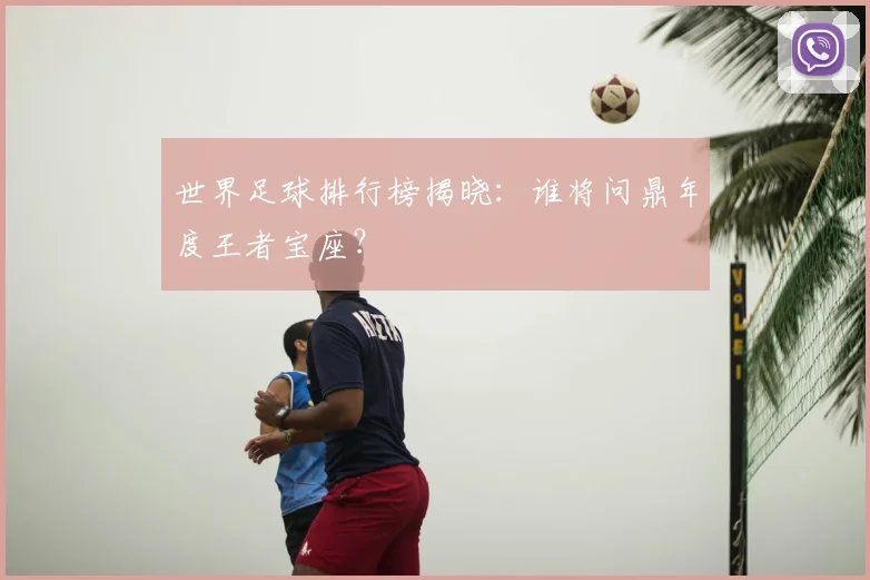 世界足球排行榜揭晓：谁将问鼎年度王者宝座？