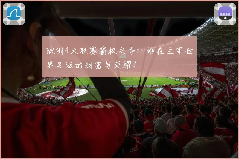 欧洲4大联赛霸权之争：谁在主宰世界足坛的财富与荣耀？