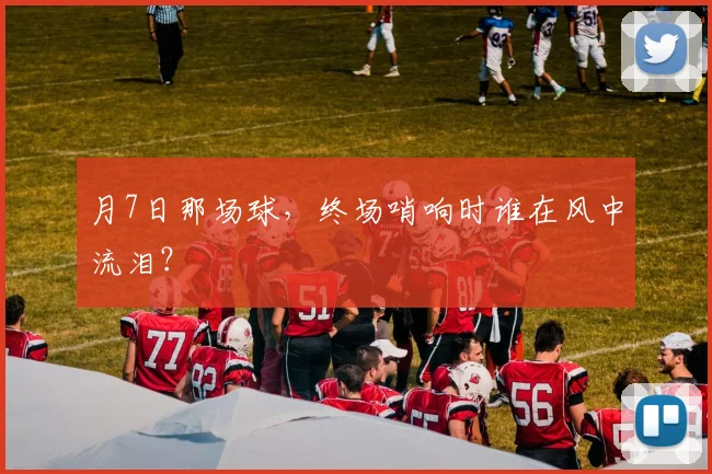 月7日那场球，终场哨响时谁在风中流泪？