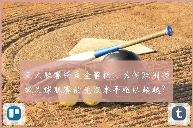 五大联赛强度全解析：为何欧洲顶级足球联赛的竞技水平难以超越？