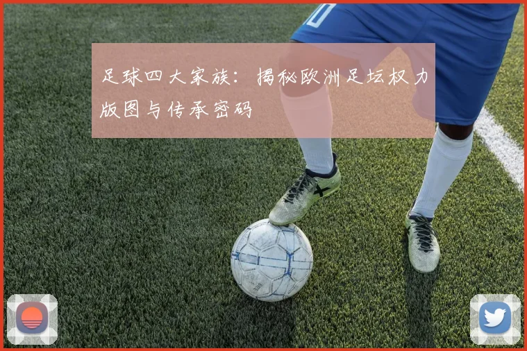 足球四大家族：揭秘欧洲足坛权力版图与传承密码