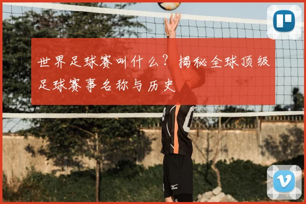 世界足球赛叫什么？揭秘全球顶级足球赛事名称与历史