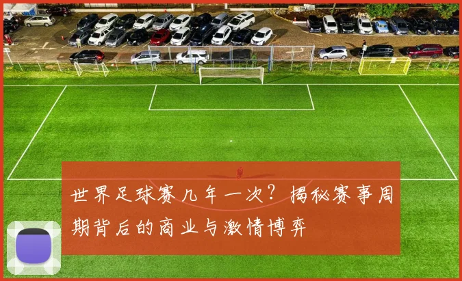世界足球赛几年一次？揭秘赛事周期背后的商业与激情博弈