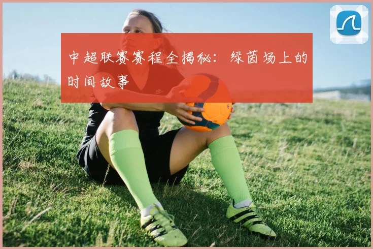 中超联赛赛程全揭秘:绿茵场上的时间故事