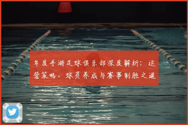年度手游足球俱乐部深度解析:运营策略、球员养成与赛事制胜之道