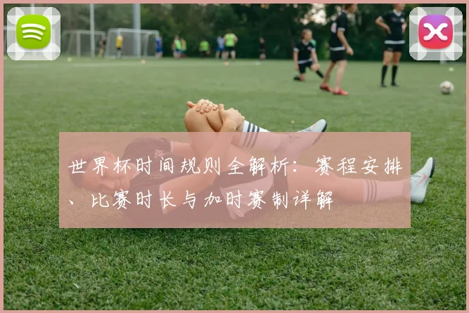 世界杯时间规则全解析:赛程安排、比赛时长与加时赛制详解