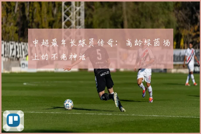 中超最年长球员传奇:高龄绿茵场上的不老神话