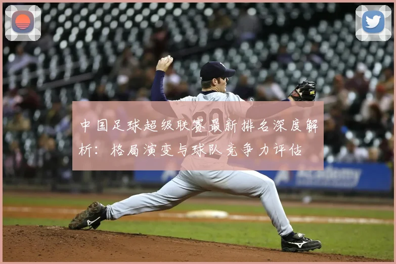 中国足球超级联赛最新排名深度解析：格局演变与球队竞争力评估