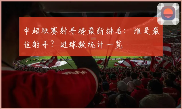 中超联赛射手榜最新排名：谁是最佳射手？进球数统计一览