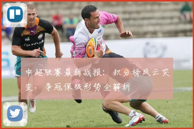 中超联赛最新战报:积分榜风云突变,争冠保级形势全解析
