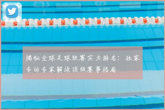 揭秘全球足球联赛实力排名:独家专访专家解读顶级赛事格局