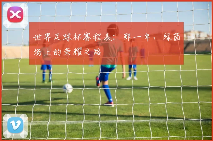 世界足球杯赛程表:那一年,绿茵场上的荣耀之路