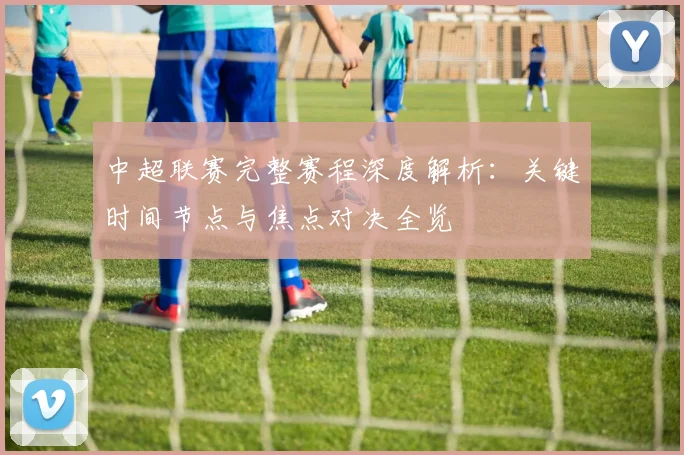 中超联赛完整赛程深度解析：关键时间节点与焦点对决全览