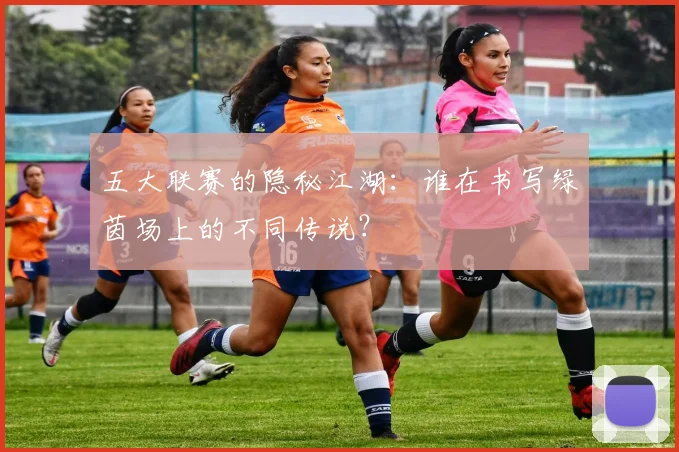 五大联赛的隐秘江湖：谁在书写绿茵场上的不同传说？