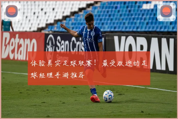 体验真实足球联赛!最受欢迎的足球经理手游推荐