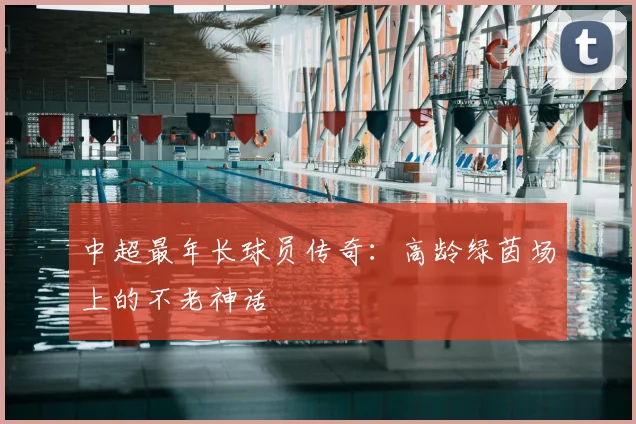 中超最年长球员传奇：高龄绿茵场上的不老神话