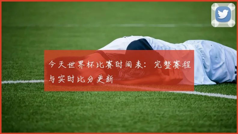 今天世界杯比赛时间表：完整赛程与实时比分更新
