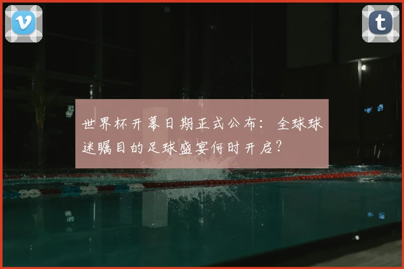 世界杯开幕日期正式公布:全球球迷瞩目的足球盛宴何时开启?