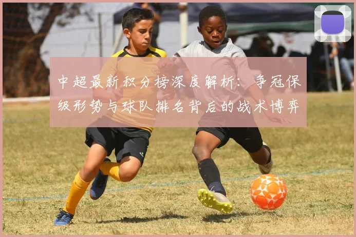 中超最新积分榜深度解析：争冠保级形势与球队排名背后的战术博弈