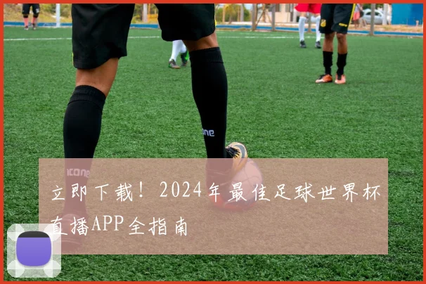 立即下载！2024年最佳足球世界杯直播APP全指南
