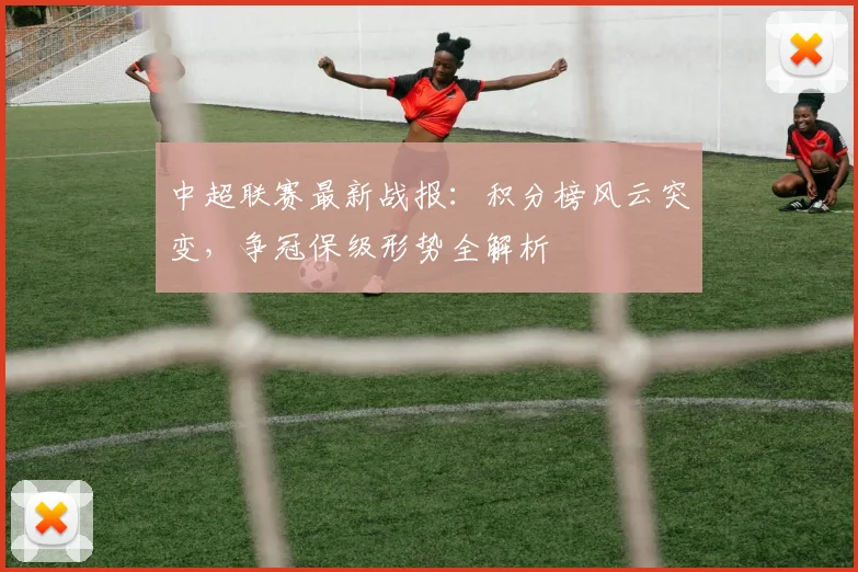 中超联赛最新战报：积分榜风云突变，争冠保级形势全解析