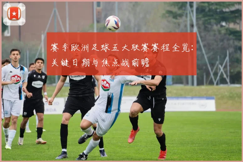 赛季欧洲足球五大联赛赛程全览：关键日期与焦点战前瞻