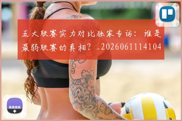 五大联赛实力对比独家专访：谁是最弱联赛的真相？_20260611141049
