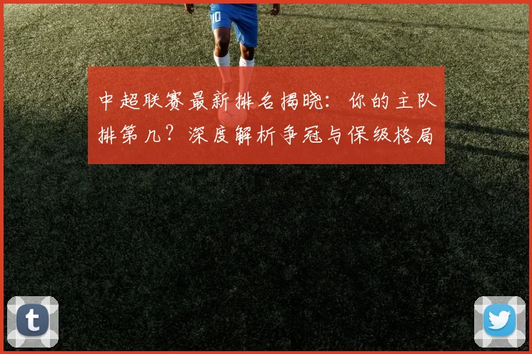 中超联赛最新排名揭晓：你的主队排第几？深度解析争冠与保级格局