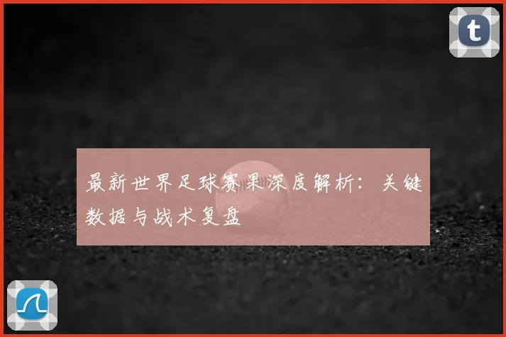 最新世界足球赛果深度解析:关键数据与战术复盘