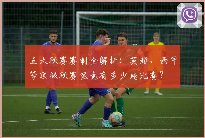 五大联赛赛制全解析：英超、西甲等顶级联赛究竟有多少轮比赛？