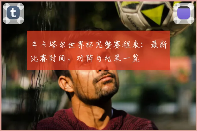 年卡塔尔世界杯完整赛程表:最新比赛时间、对阵与结果一览